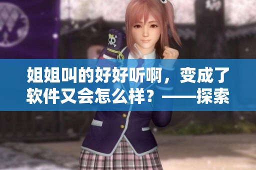 姐姐叫的好好听啊，变成了软件又会怎么样？——探索软件中的声音设计之美
