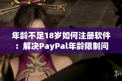 年龄不足18岁如何注册软件：解决PayPal年龄限制问题