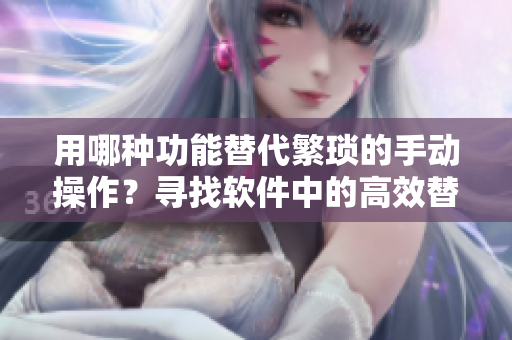 用哪种功能替代繁琐的手动操作？寻找软件中的高效替代方案