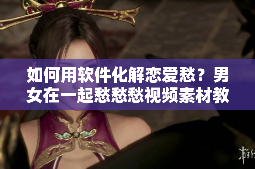 如何用软件化解恋爱愁？男女在一起愁愁愁视频素材教你！