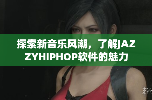 探索新音乐风潮，了解JAZZYHIPHOP软件的魅力