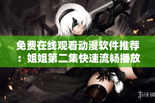 免费在线观看动漫软件推荐：姐姐第二集快速流畅播放！
