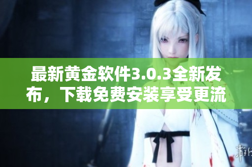 最新黄金软件3.0.3全新发布，下载免费安装享受更流畅操作体验！