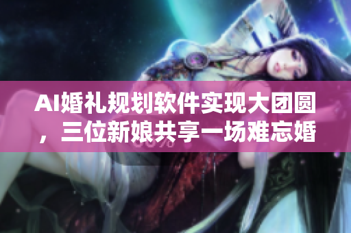 AI婚礼规划软件实现大团圆，三位新娘共享一场难忘婚礼