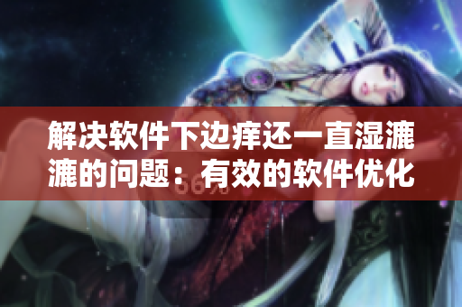 解决软件下边痒还一直湿漉漉的问题：有效的软件优化技巧