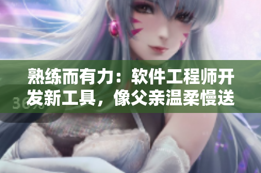 熟练而有力：软件工程师开发新工具，像父亲温柔慢送女儿般缓步前行