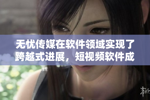无忧传媒在软件领域实现了跨越式进展，短视频软件成为其新亮点