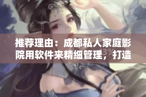 推荐理由：成都私人家庭影院用软件来精细管理，打造惊艳体验