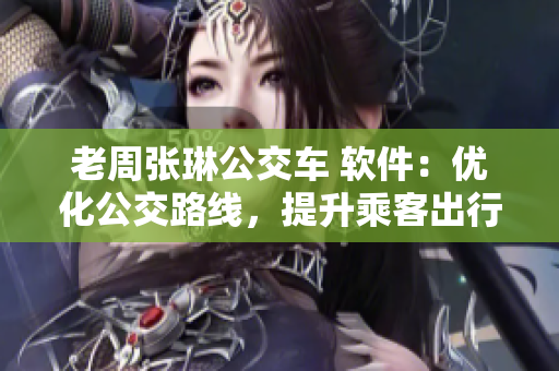 老周张琳公交车 软件：优化公交路线，提升乘客出行效率