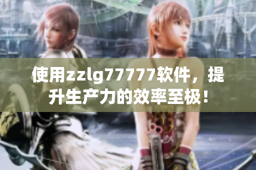 使用zzlg77777软件，提升生产力的效率至极！