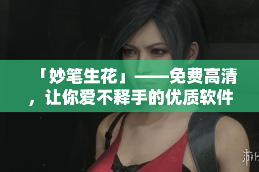 「妙笔生花」——免费高清，让你爱不释手的优质软件阅览网站