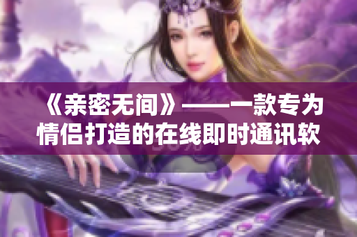 《亲密无间》——一款专为情侣打造的在线即时通讯软件