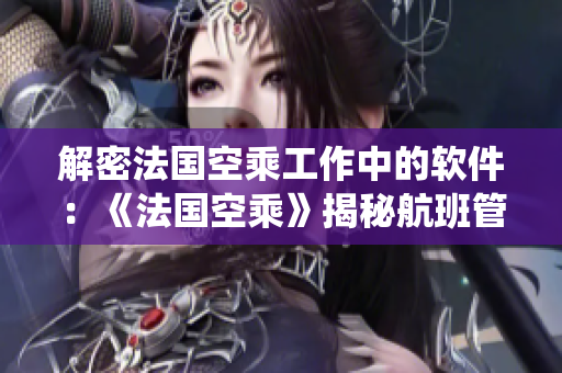 解密法国空乘工作中的软件：《法国空乘》揭秘航班管理系统