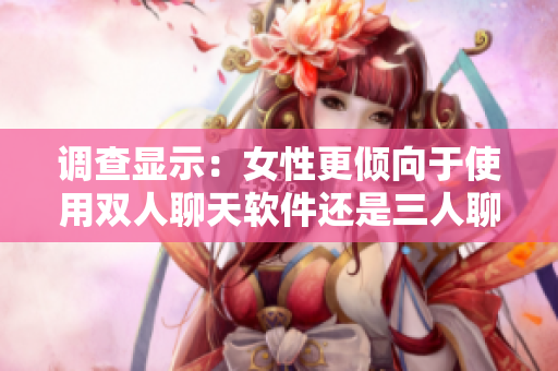 调查显示：女性更倾向于使用双人聊天软件还是三人聊天软件？