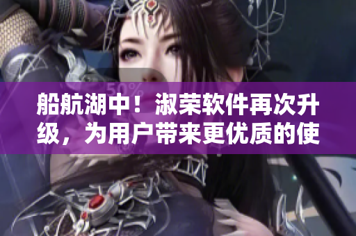 船航湖中！淑荣软件再次升级，为用户带来更优质的使用体验