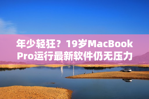 年少轻狂？19岁MacBookPro运行最新软件仍无压力