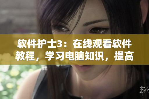 软件护士3：在线观看软件教程，学习电脑知识，提高电脑操作能力