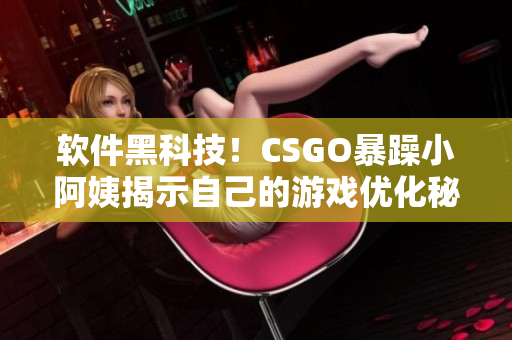 软件黑科技！CSGO暴躁小阿姨揭示自己的游戏优化秘诀