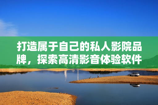 打造属于自己的私人影院品牌，探索高清影音体验软件合作