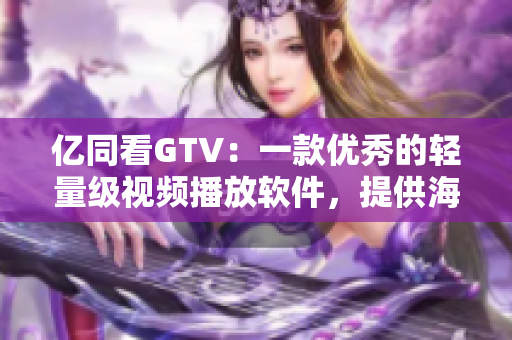 亿同看GTV：一款优秀的轻量级视频播放软件，提供海量高清内容。