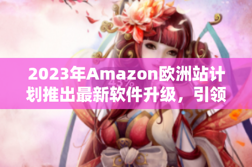 2023年Amazon欧洲站计划推出最新软件升级，引领欧洲电商市场风向