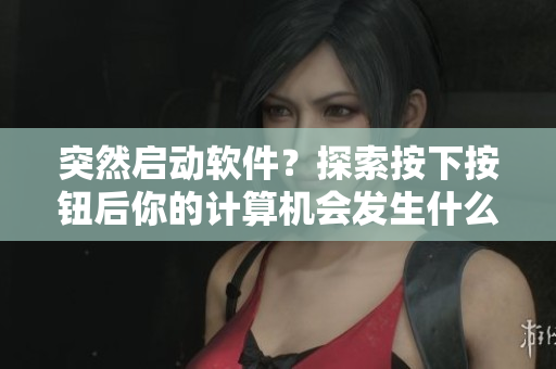 突然启动软件？探索按下按钮后你的计算机会发生什么神奇事情！