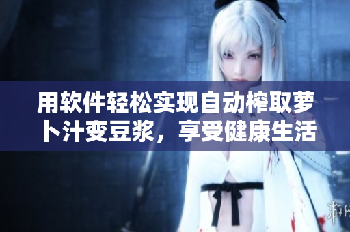 用软件轻松实现自动榨取萝卜汁变豆浆，享受健康生活