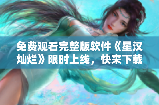 免费观看完整版软件《星汉灿烂》限时上线，快来下载享受视觉盛宴！