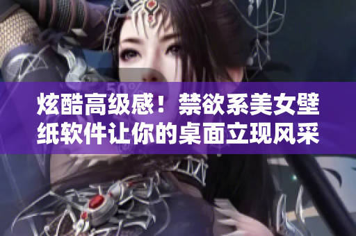 炫酷高级感！禁欲系美女壁纸软件让你的桌面立现风采
