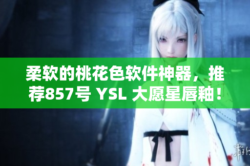柔软的桃花色软件神器，推荐857号 YSL 大愿星唇釉！