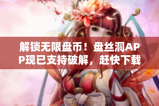 解锁无限盘币！盘丝洞APP现已支持破解，赶快下载享受海量资源