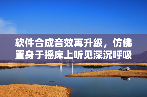 软件合成音效再升级，仿佛置身于摇床上听见深沉呼吸声