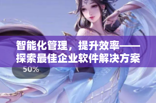 智能化管理，提升效率——探索最佳企业软件解决方案