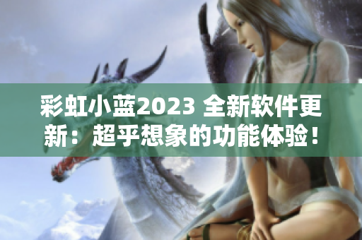 彩虹小蓝2023 全新软件更新：超乎想象的功能体验！