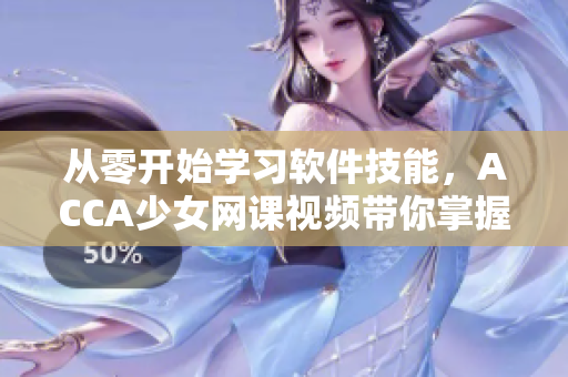 从零开始学习软件技能，ACCA少女网课视频带你掌握编程技巧