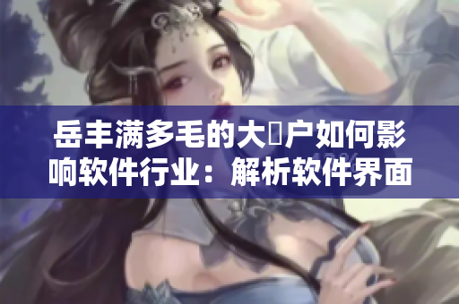 岳丰满多毛的大隂户如何影响软件行业：解析软件界面设计的用户体验优化策略