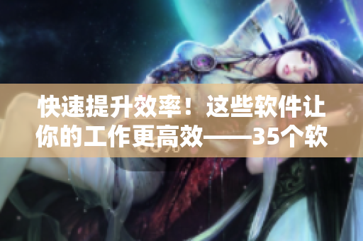 快速提升效率！这些软件让你的工作更高效——35个软件推荐