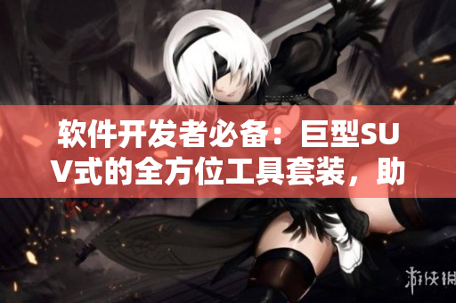 软件开发者必备：巨型SUV式的全方位工具套装，助您加速项目进程！