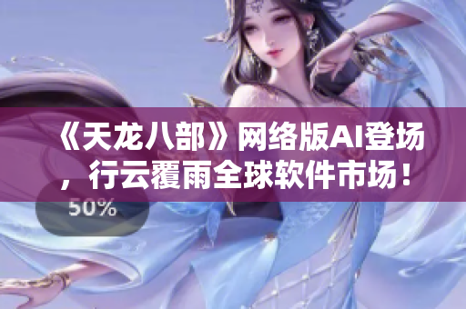 《天龙八部》网络版AI登场，行云覆雨全球软件市场！