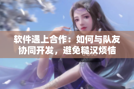 软件遇上合作：如何与队友协同开发，避免糙汉烦恼