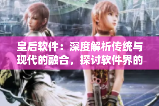 皇后软件：深度解析传统与现代的融合，探讨软件界的皇后级产品。