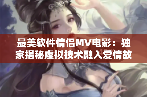 最美软件情侣MV电影：独家揭秘虚拟技术融入爱情故事