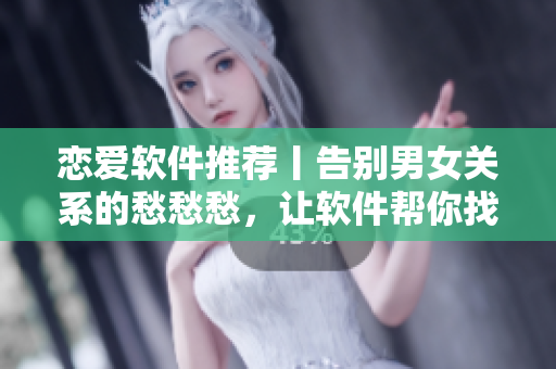 恋爱软件推荐丨告别男女关系的愁愁愁，让软件帮你找到真爱！