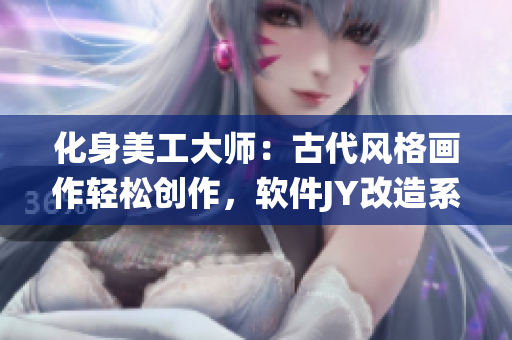 化身美工大师：古代风格画作轻松创作，软件JY改造系统助你一臂之力