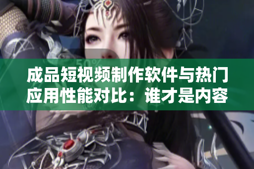 成品短视频制作软件与热门应用性能对比：谁才是内容创型人员的最爱？