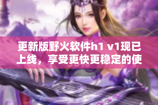 更新版野火软件h1 v1现已上线，享受更快更稳定的使用体验