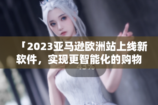 「2023亚马逊欧洲站上线新软件，实现更智能化的购物体验」