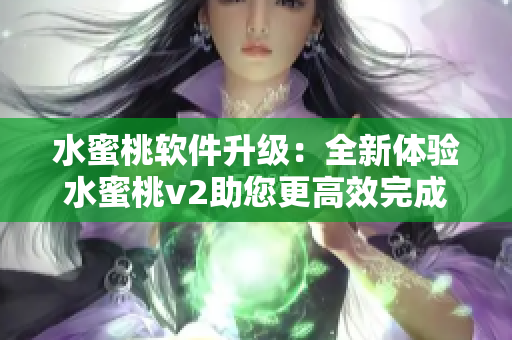 水蜜桃软件升级：全新体验水蜜桃v2助您更高效完成任务