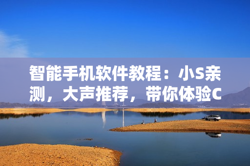 智能手机软件教程：小S亲测，大声推荐，带你体验C软件全新魅力！