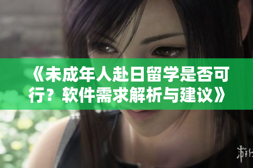 《未成年人赴日留学是否可行？软件需求解析与建议》